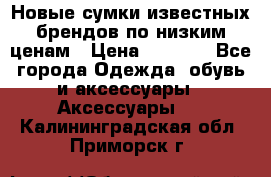 Новые сумки известных брендов по низким ценам › Цена ­ 2 000 - Все города Одежда, обувь и аксессуары » Аксессуары   . Калининградская обл.,Приморск г.